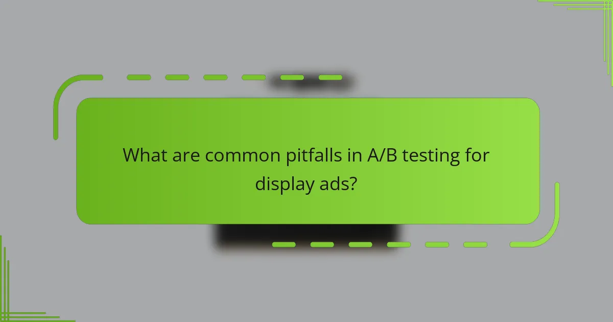 What are common pitfalls in A/B testing for display ads?