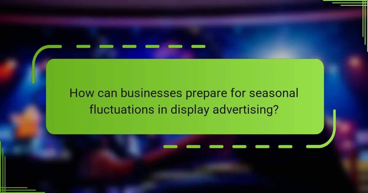 How can businesses prepare for seasonal fluctuations in display advertising?