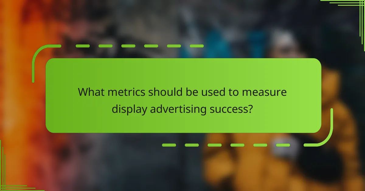 What metrics should be used to measure display advertising success?