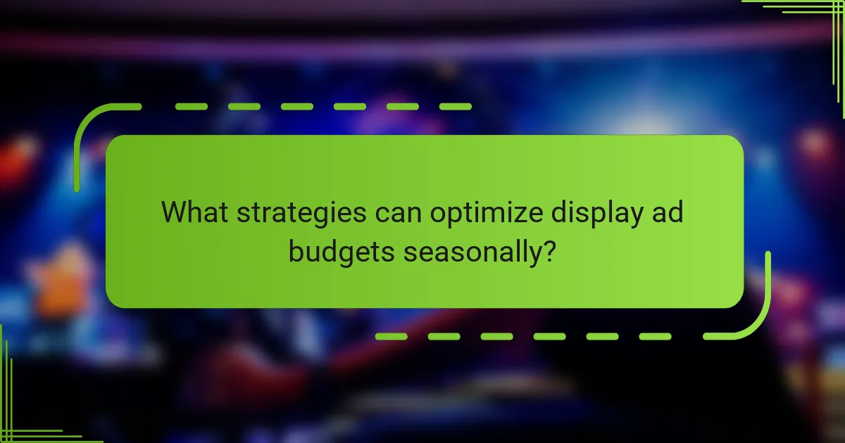 What strategies can optimize display ad budgets seasonally?